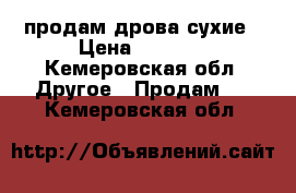 продам дрова сухие › Цена ­ 1 200 - Кемеровская обл. Другое » Продам   . Кемеровская обл.